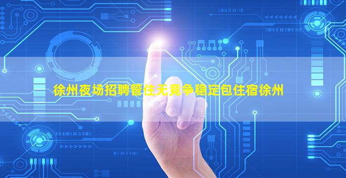 徐州夜场招聘管住无竞争稳定包住宿徐州